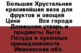 Большая Хрустальная красивейшая ваза для фруктов и овощей › Цена ­ 900 - Все города Домашняя утварь и предметы быта » Посуда и кухонные принадлежности   . Ивановская обл.